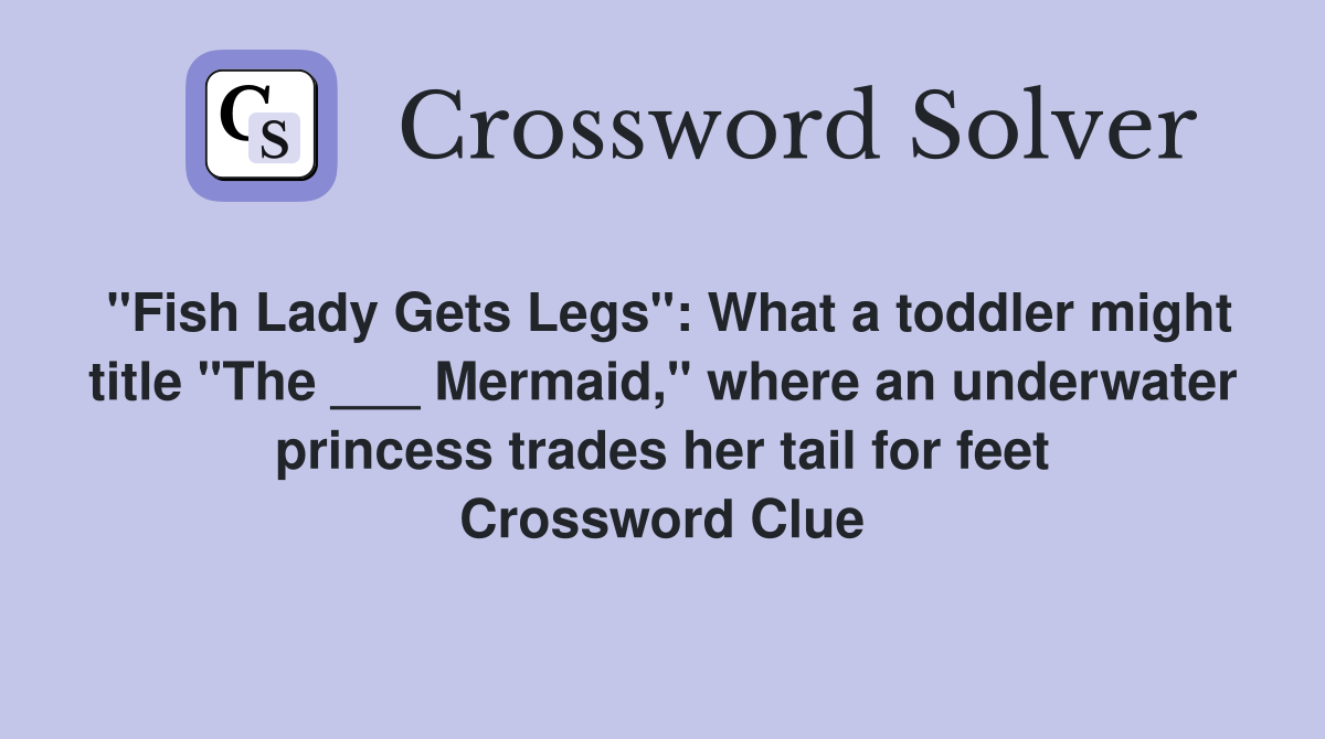 "Fish Lady Gets Legs": What a toddler might title "The ___ Mermaid," where an underwater princess trades her tail for feet Crossword Clue