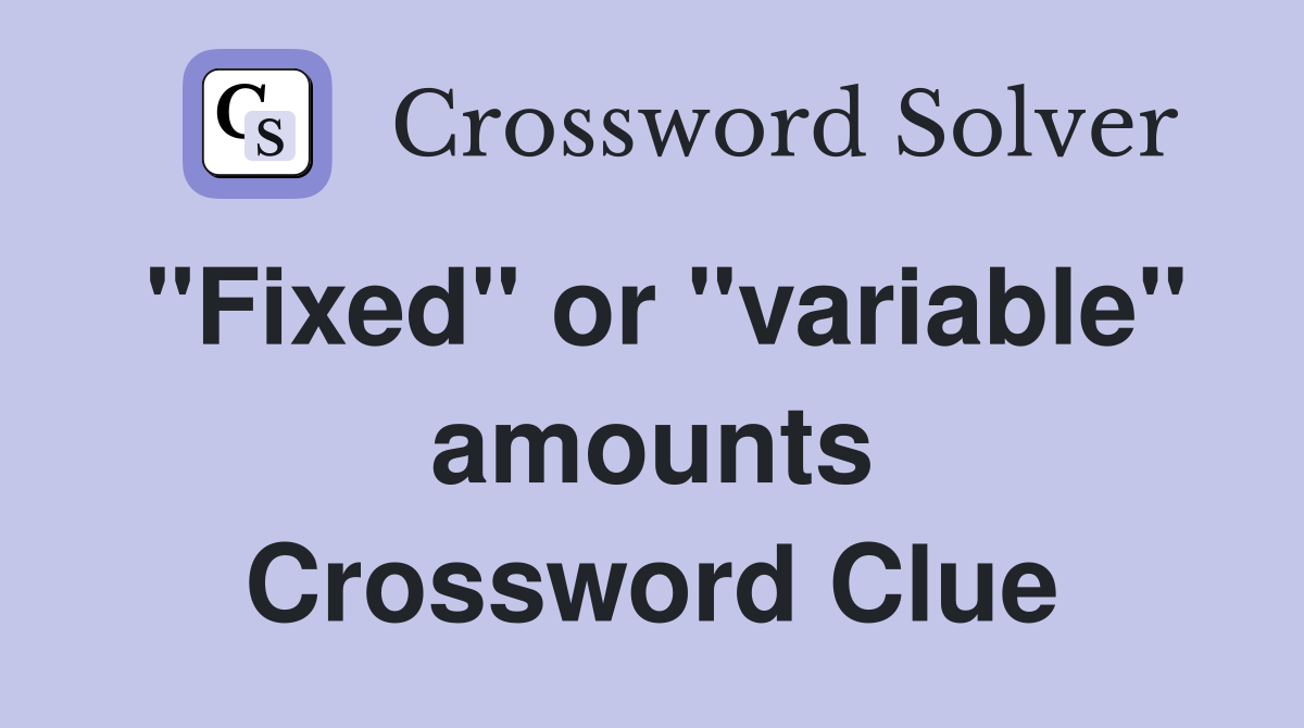 "Fixed" or "variable" amounts Crossword Clue