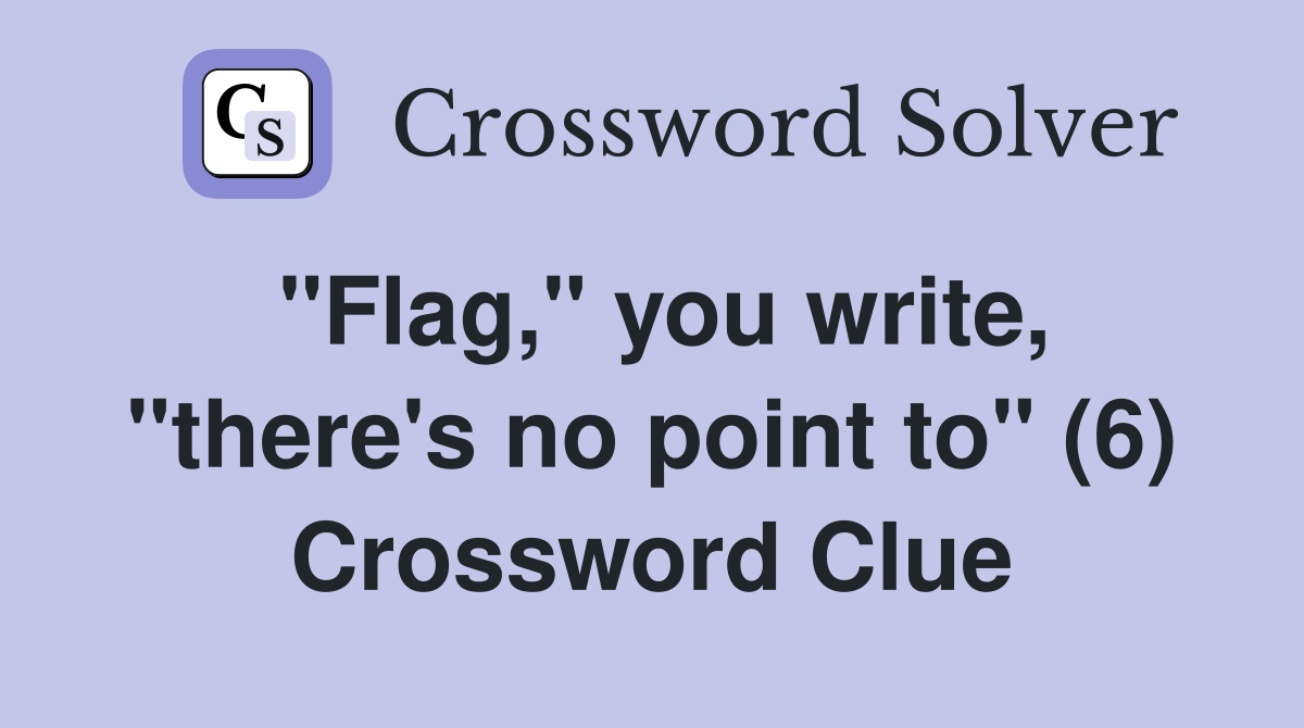 "Flag," you write, "there's no point to" (6) Crossword Clue