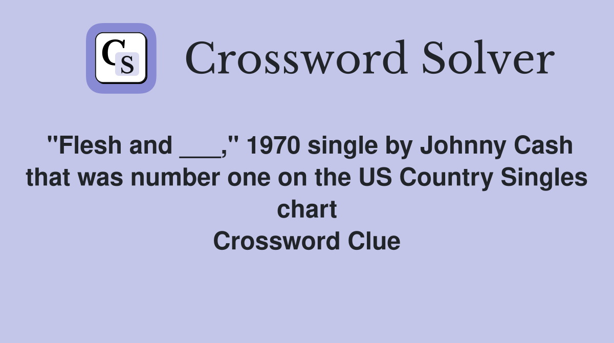 "Flesh and ___," 1970 single by Johnny Cash that was number one on the US Country Singles chart Crossword Clue