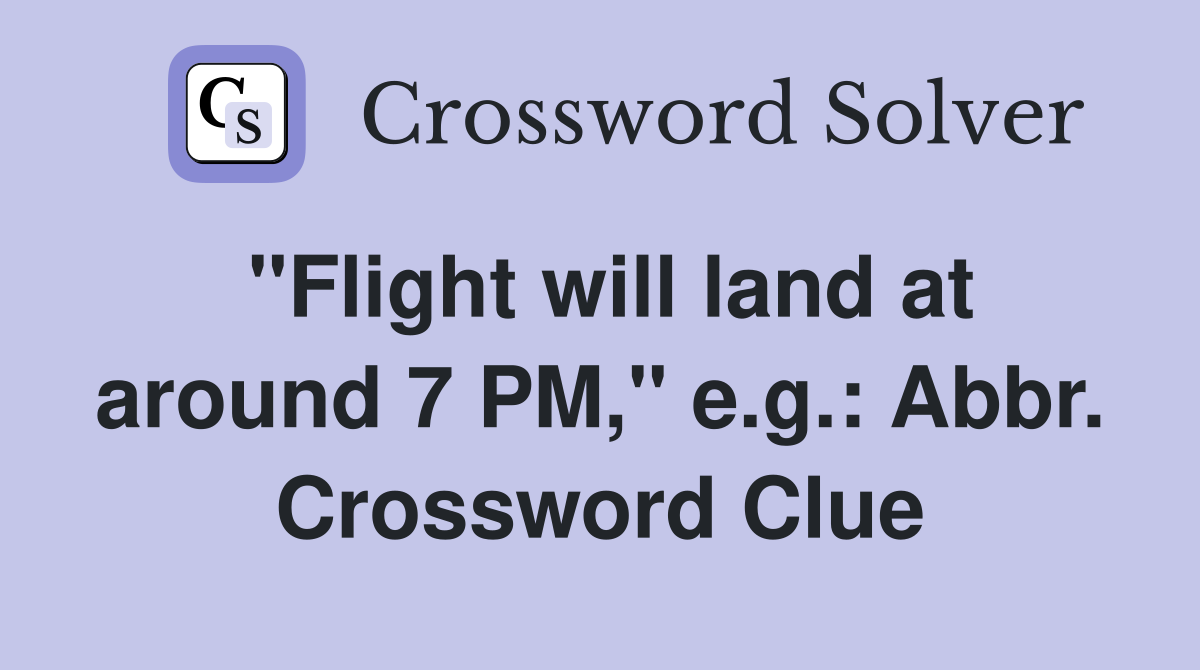 "Flight will land at around 7 PM," e.g.: Abbr. Crossword Clue