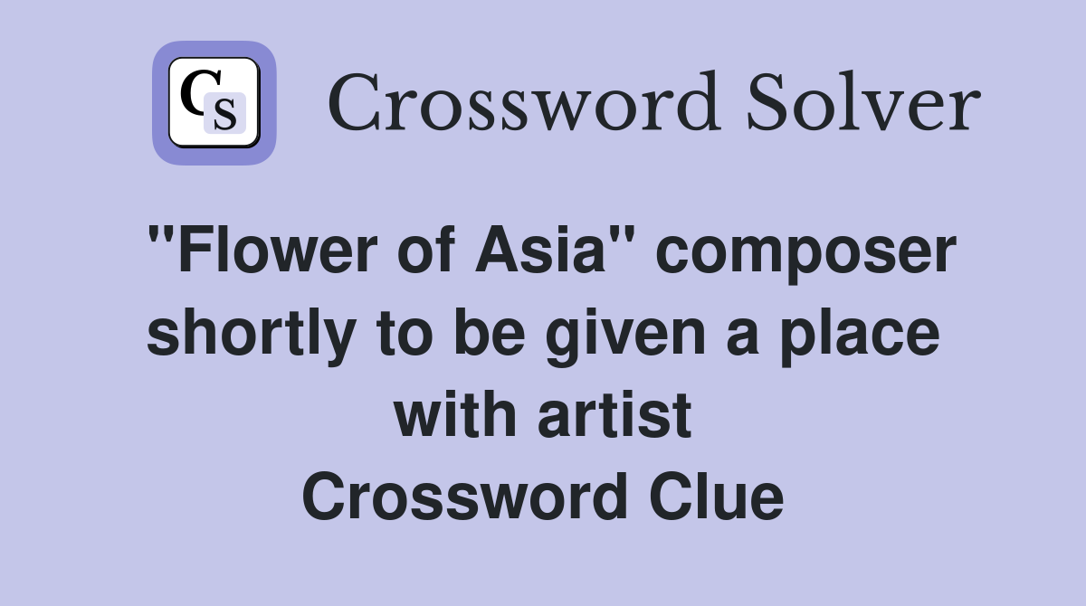 "Flower of Asia" composer shortly to be given a place with artist Crossword Clue