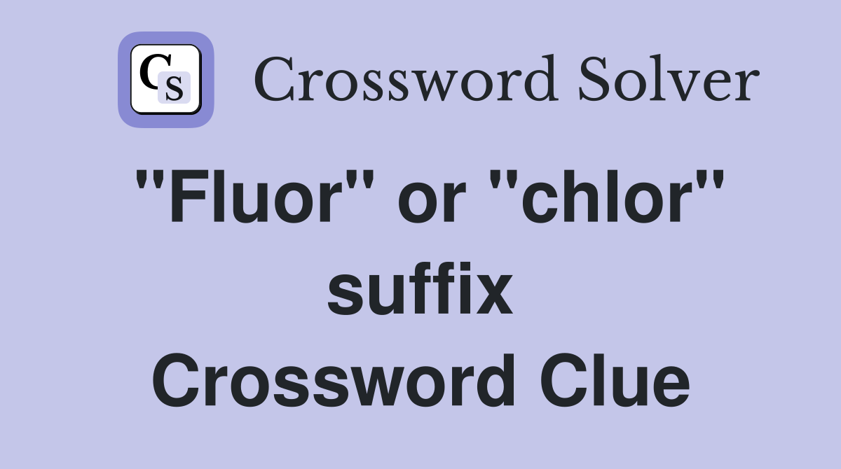 "Fluor" or "chlor" suffix Crossword Clue