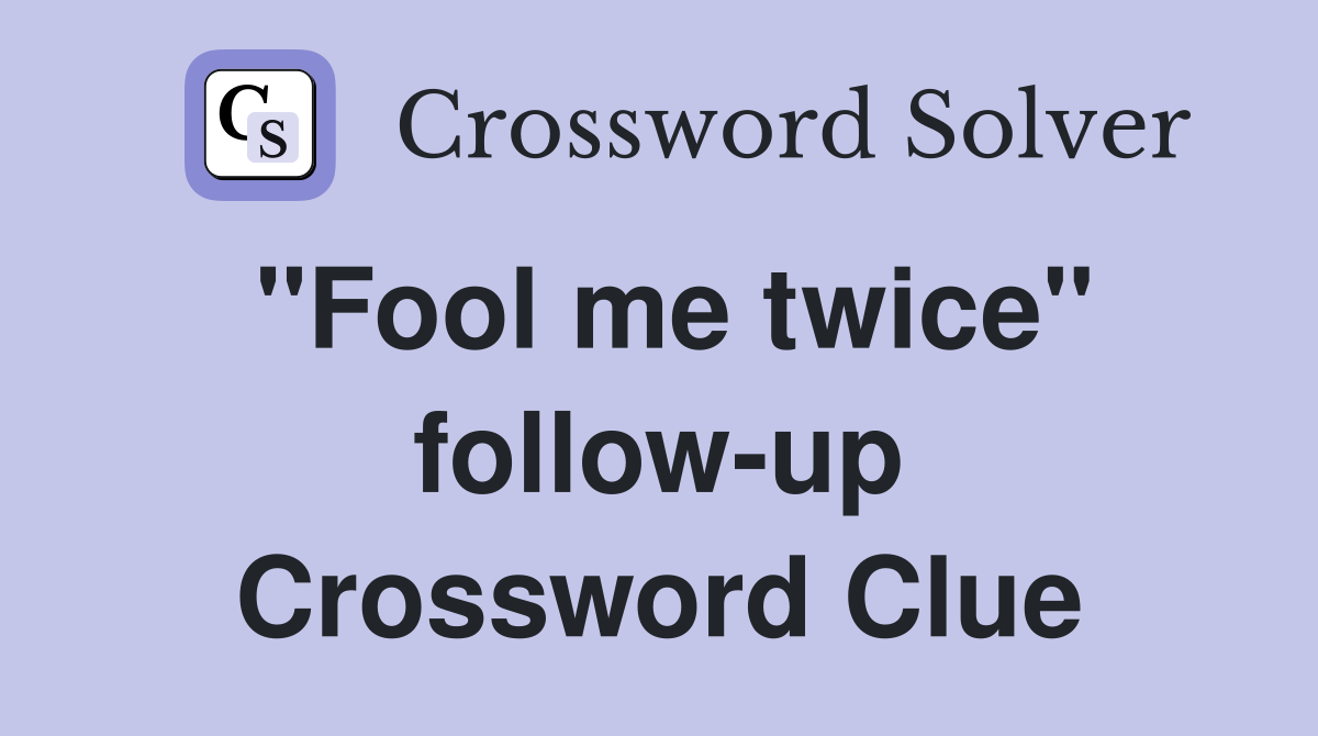 "Fool me twice" follow-up Crossword Clue