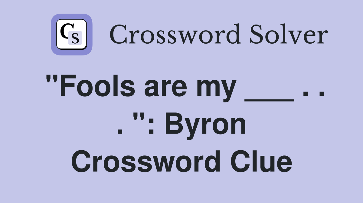 "Fools are my ___ . . . ": Byron Crossword Clue