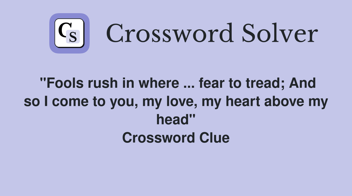 "Fools rush in where ... fear to tread; And so I come to you, my love, my heart above my head" Crossword Clue