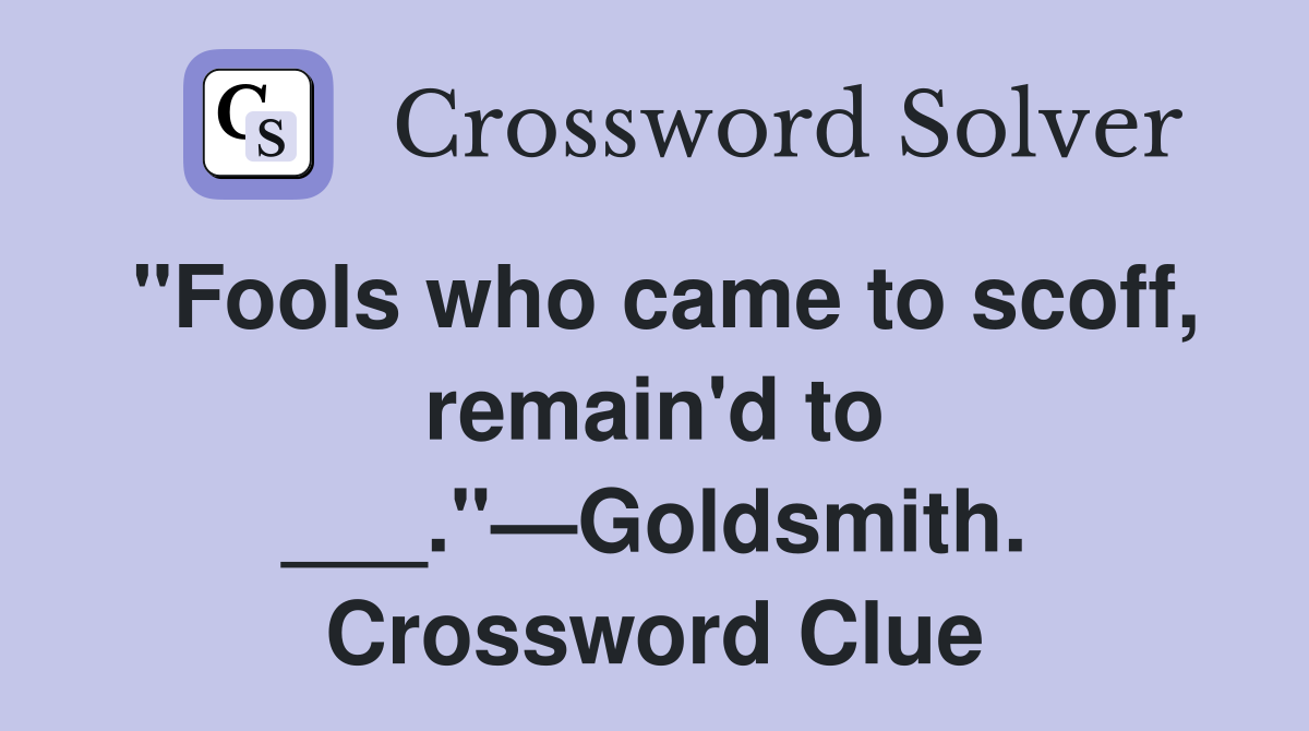 "Fools who came to scoff, remain'd to ___."—Goldsmith. Crossword Clue