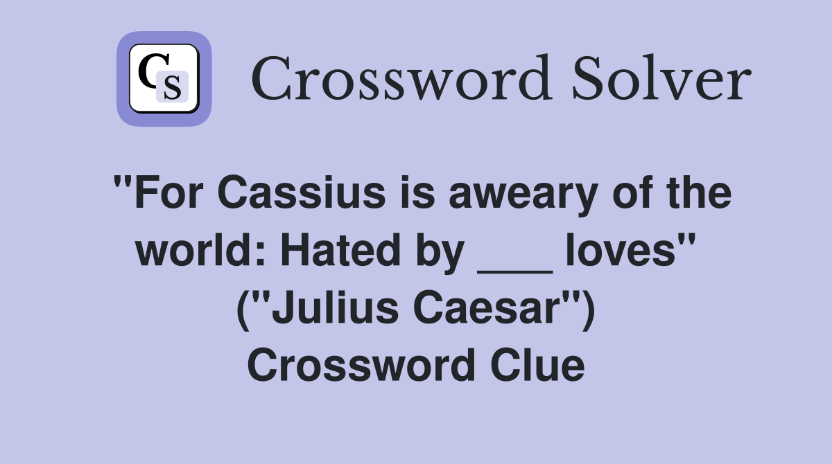 "For Cassius is aweary of the world: Hated by ___ loves" ("Julius Caesar") Crossword Clue