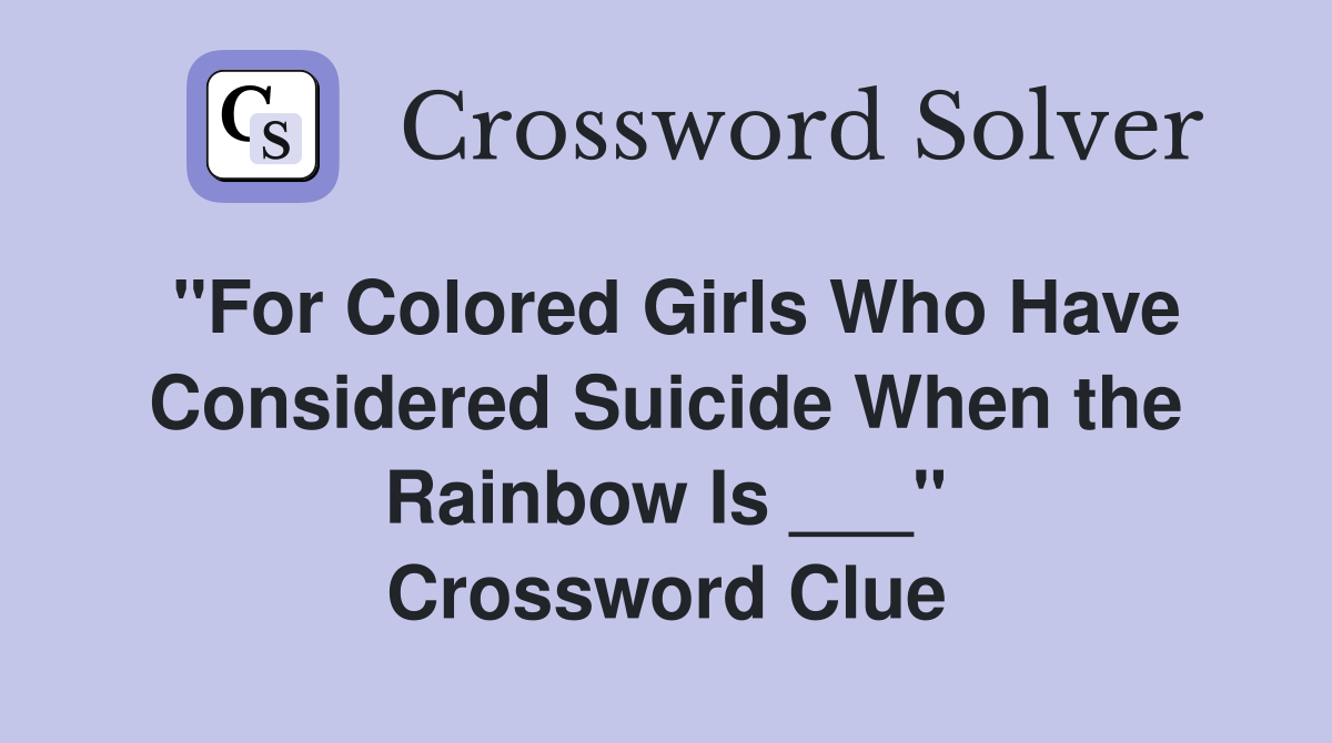 "For Colored Girls Who Have Considered Suicide When the Rainbow Is ___" Crossword Clue