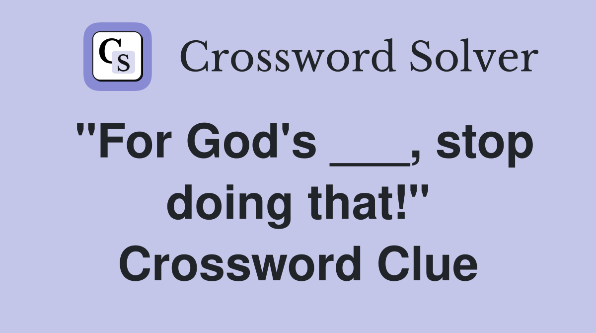 "For God's ___, stop doing that!" Crossword Clue