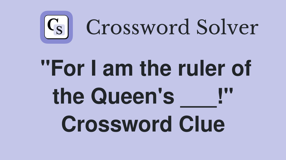 "For I am the ruler of the Queen's ___!" Crossword Clue