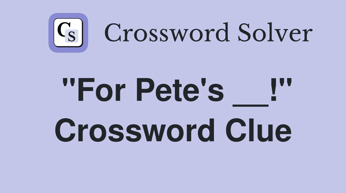"For Pete's __!" Crossword Clue