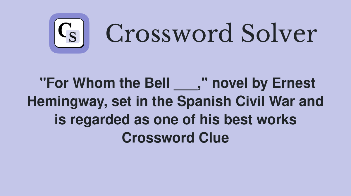 "For Whom the Bell ___," novel by Ernest Hemingway, set in the Spanish Civil War and is regarded as one of his best works Crossword Clue