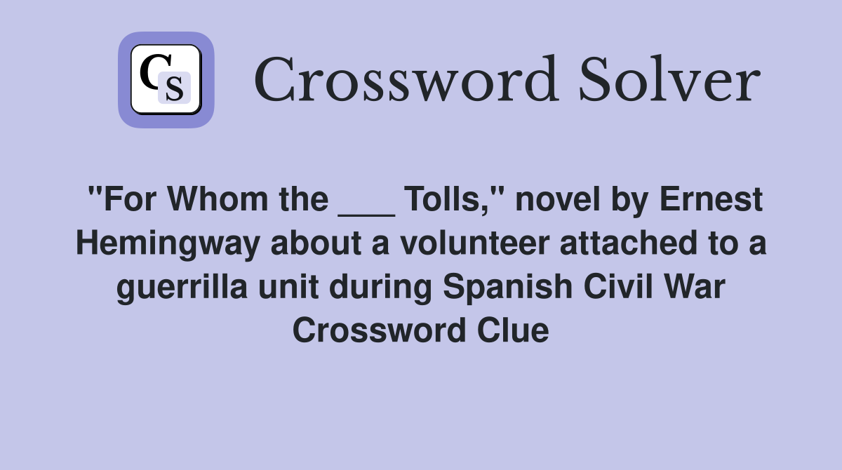 "For Whom the ___ Tolls," novel by Ernest Hemingway about a volunteer attached to a guerrilla unit during Spanish Civil War Crossword Clue
