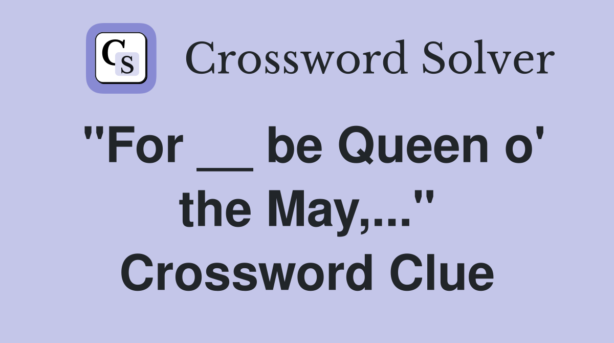 "For __ be Queen o' the May,..." Crossword Clue