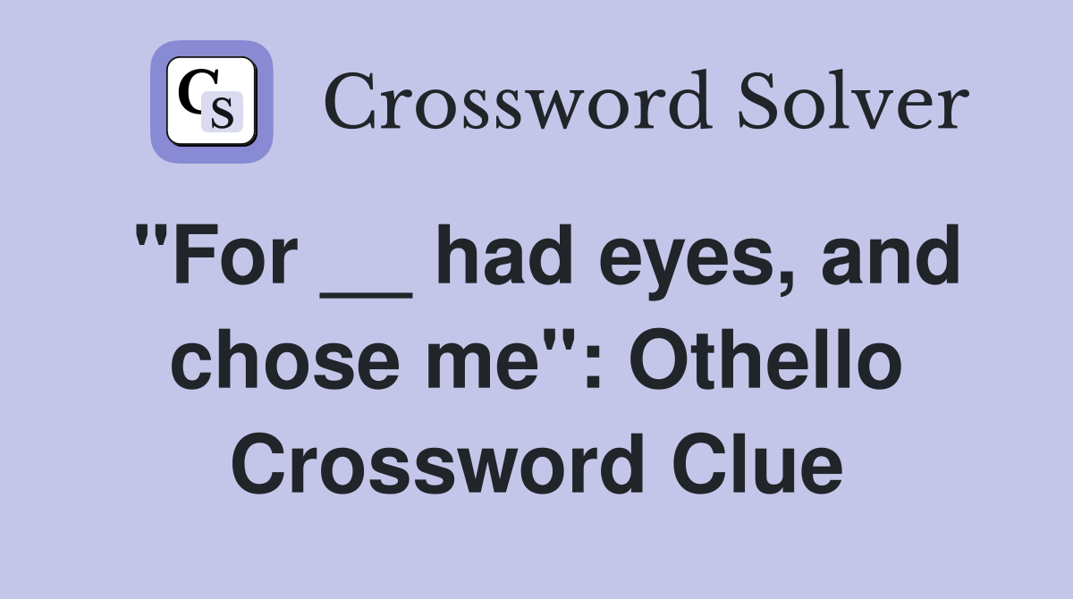 "For __ had eyes, and chose me": Othello Crossword Clue