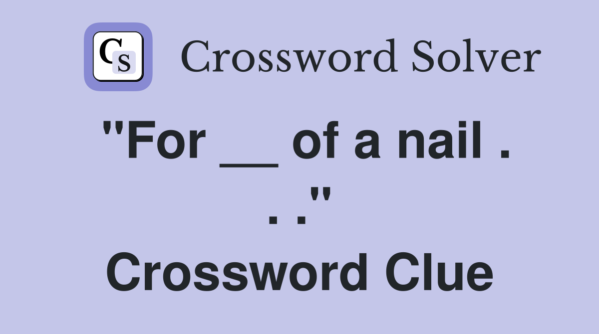 "For __ of a nail . . ." Crossword Clue