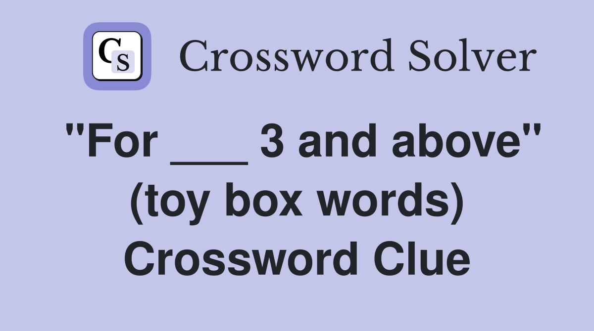 "For ___ 3 and above" (toy box words) Crossword Clue