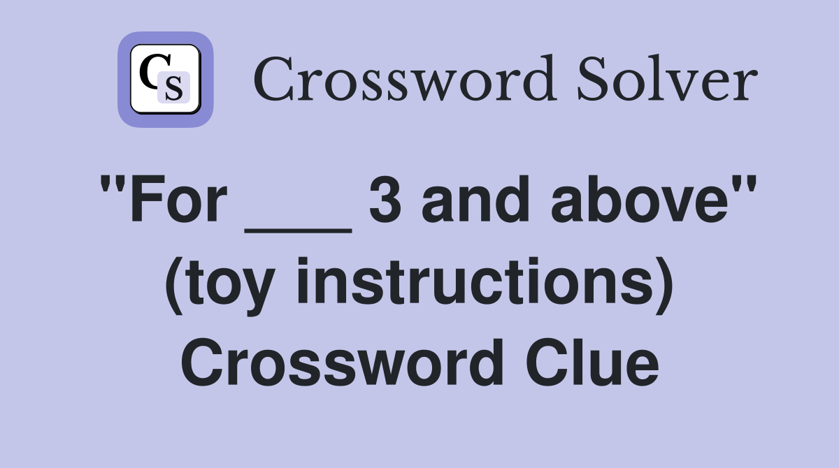 "For ___ 3 and above" (toy instructions) Crossword Clue