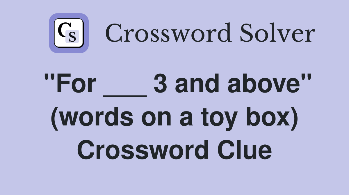 "For ___ 3 and above" (words on a toy box) Crossword Clue