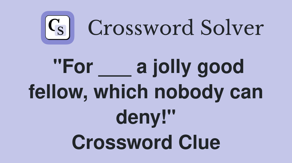 "For ___ a jolly good fellow, which nobody can deny!" Crossword Clue