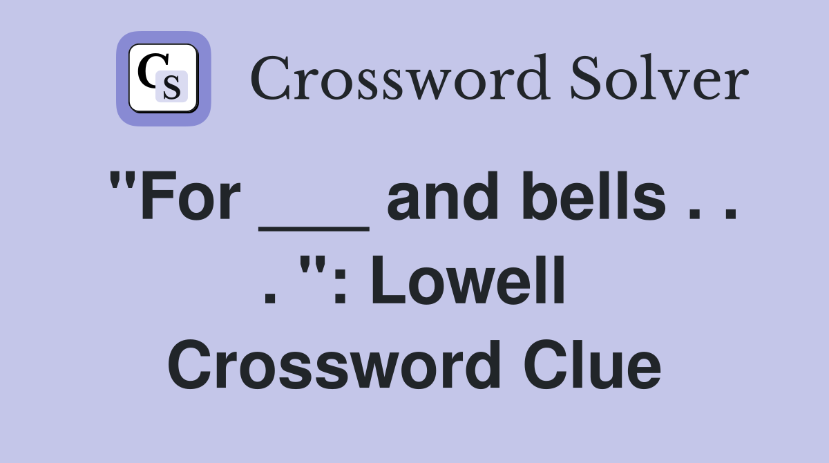 "For ___ and bells . . . ": Lowell Crossword Clue