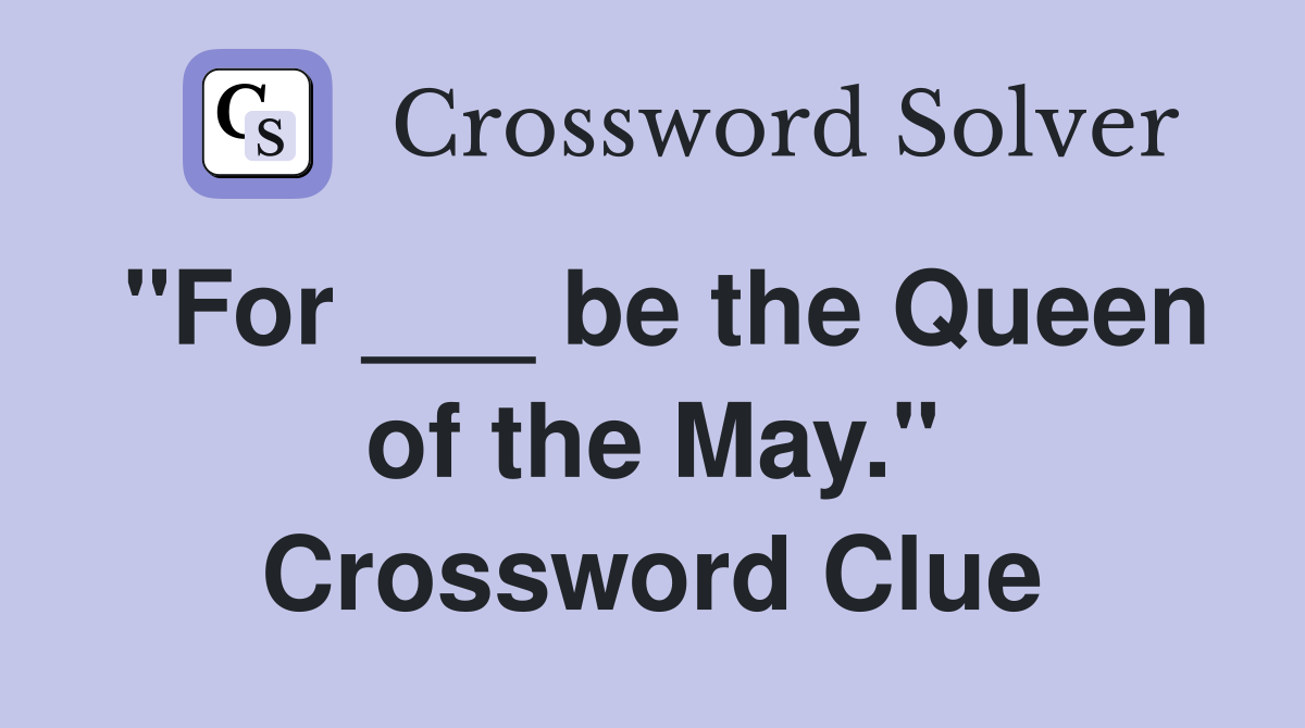 "For ___ be the Queen of the May." Crossword Clue