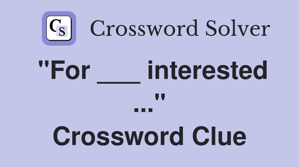 "For ___ interested ..." Crossword Clue