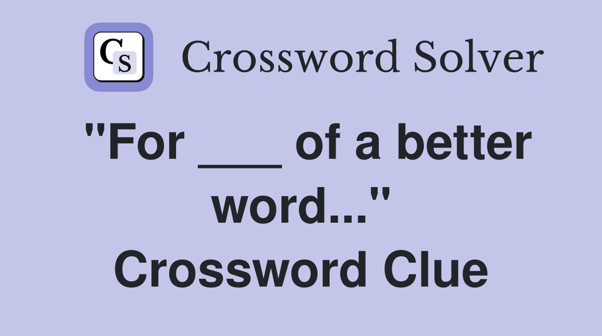 "For ___ of a better word..." Crossword Clue