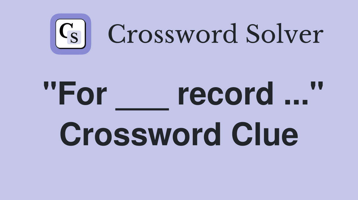 "For ___ record ..." Crossword Clue