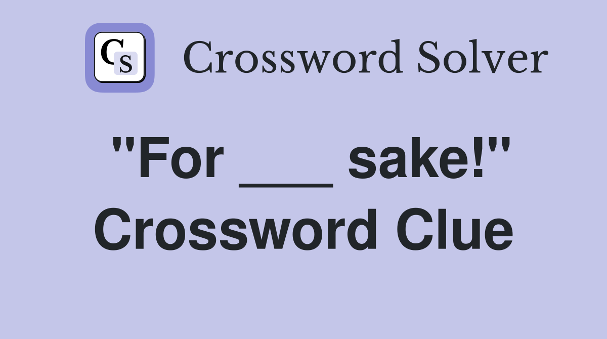 "For ___ sake!" Crossword Clue