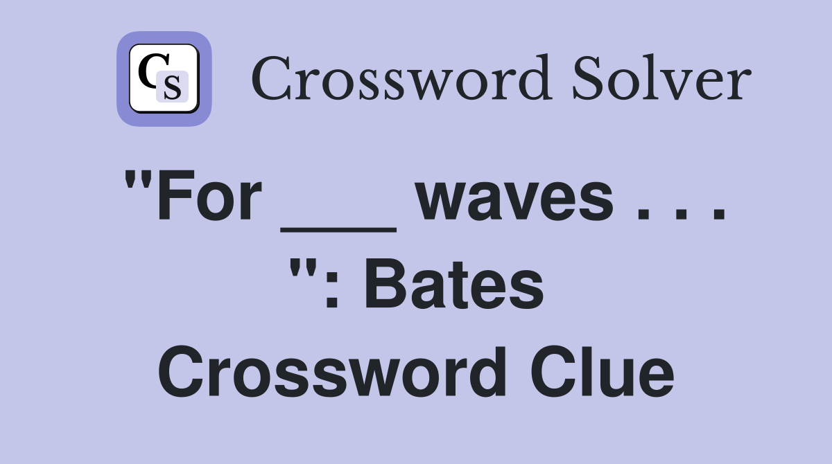 "For ___ waves . . . ": Bates Crossword Clue