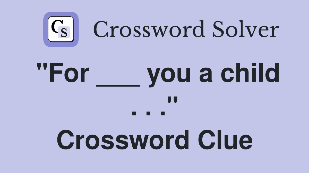 "For ___ you a child . . ." Crossword Clue