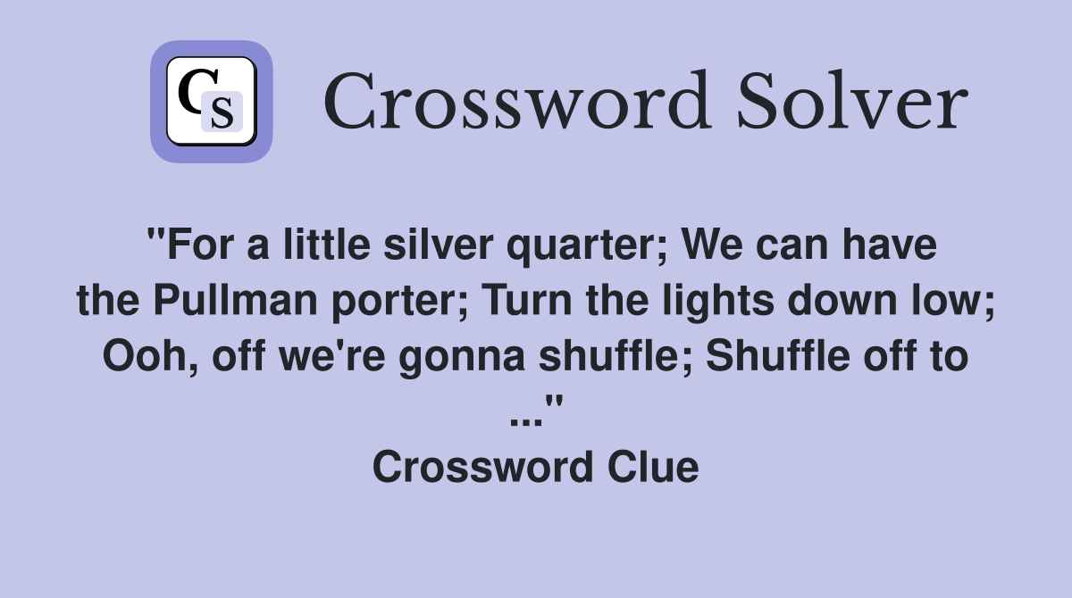 "For a little silver quarter; We can have the Pullman porter; Turn the lights down low; Ooh, off we're gonna shuffle; Shuffle off to ..." Crossword Clue