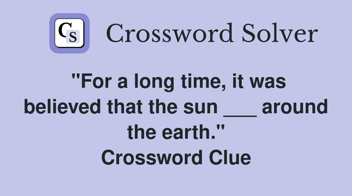 "For a long time, it was believed that the sun ___ around the earth." Crossword Clue