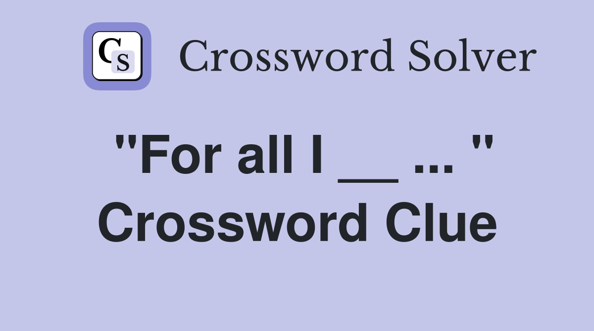 "For all I __ ... " Crossword Clue