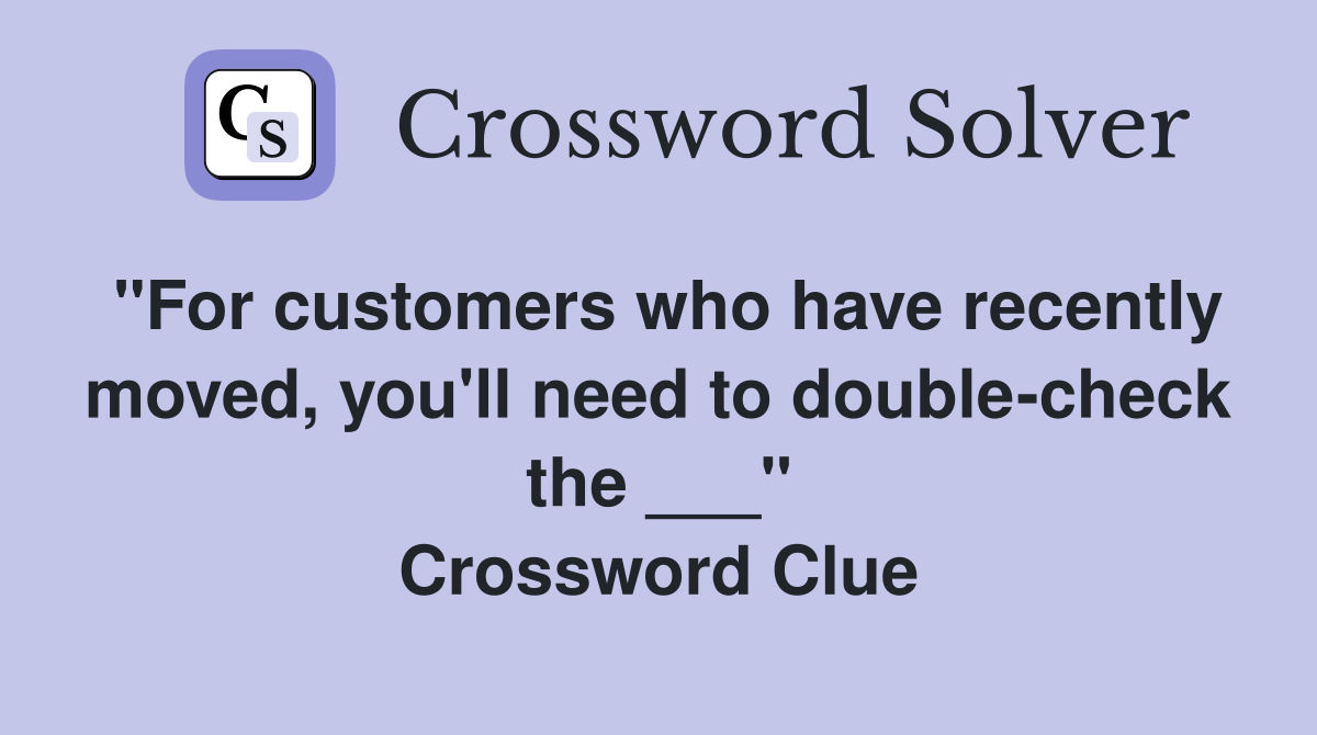 "For customers who have recently moved, you'll need to double-check the ___" Crossword Clue