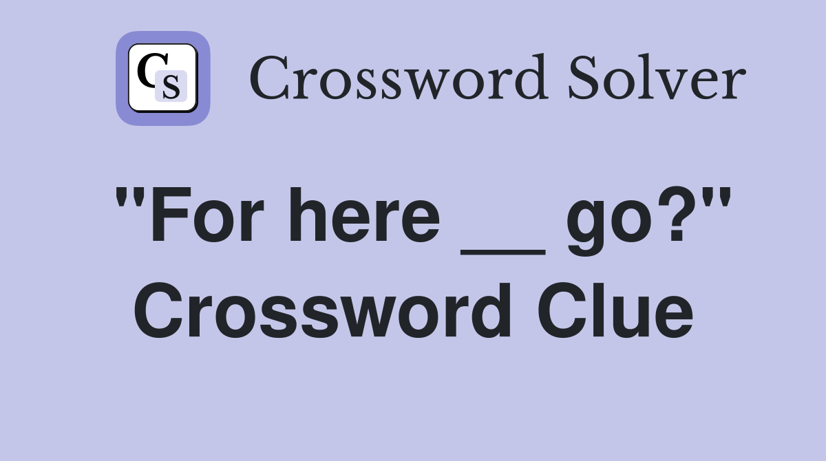 "For here __ go?" Crossword Clue