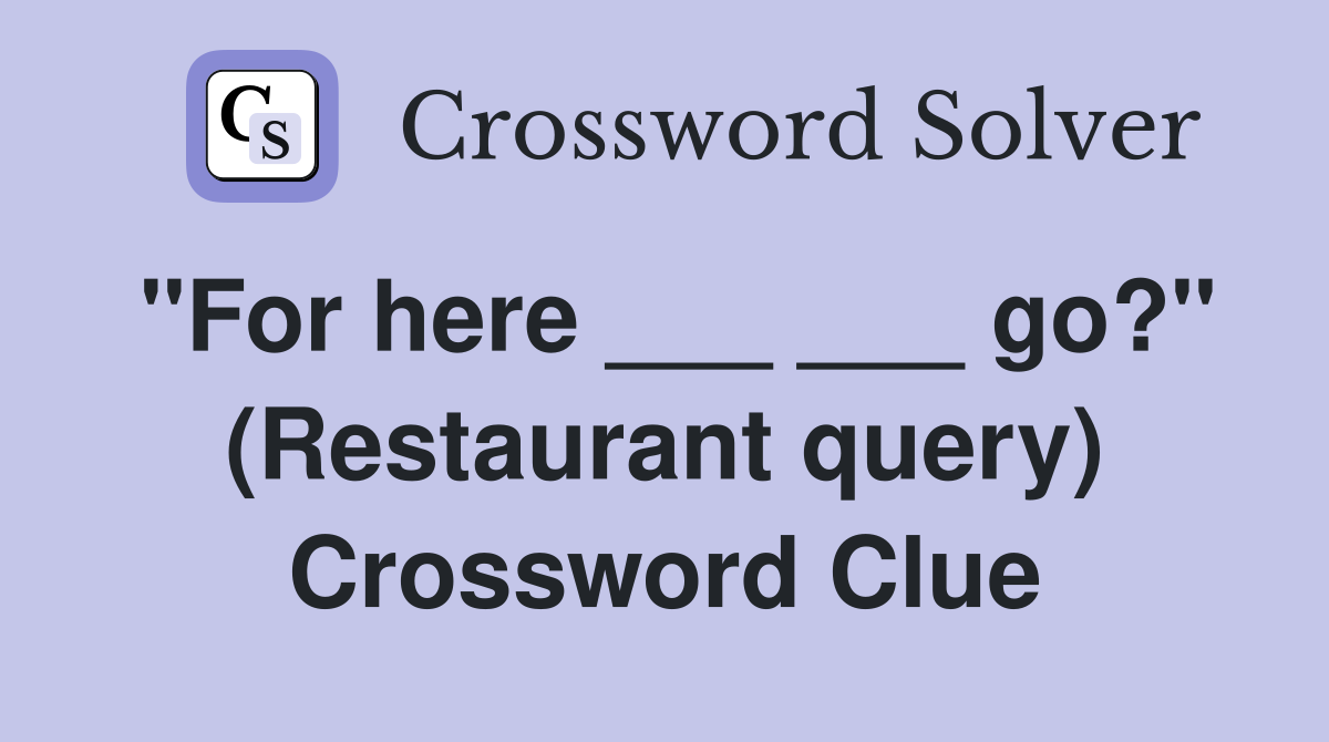 "For here ___ ___ go?" (Restaurant query) Crossword Clue