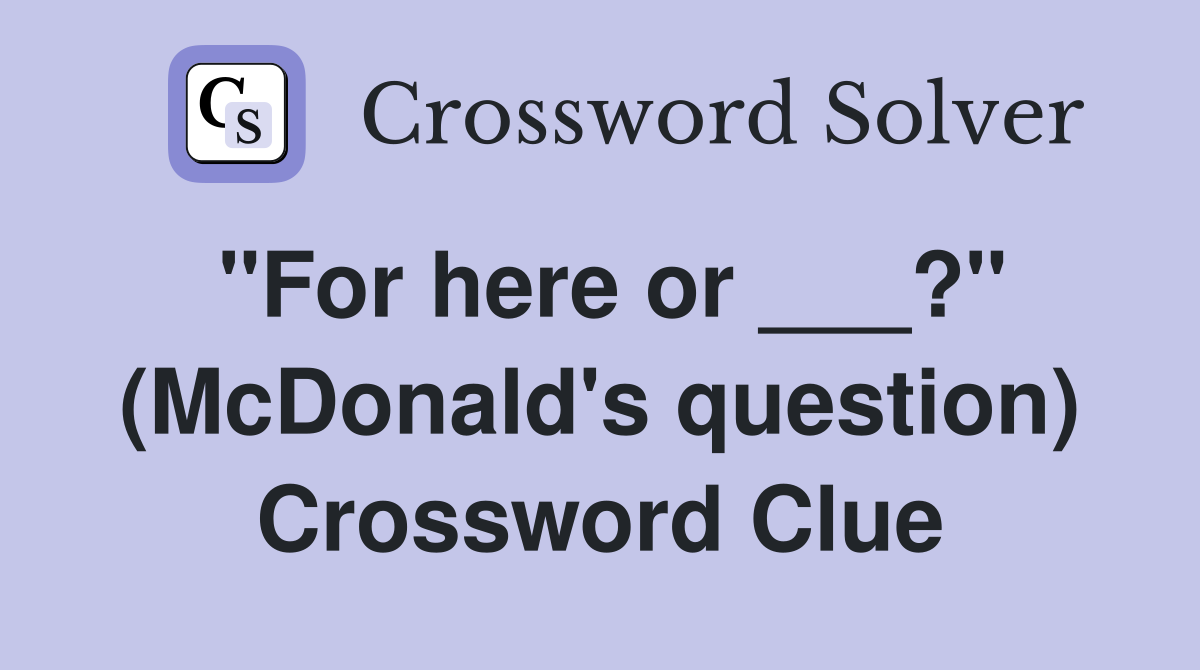 "For here or ___?" (McDonald's question) Crossword Clue