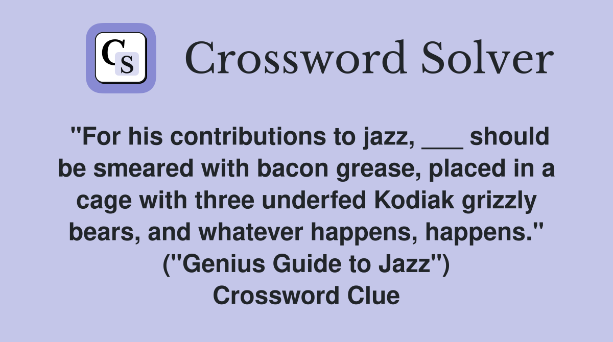"For his contributions to jazz, ___ should be smeared with bacon grease, placed in a cage with three underfed Kodiak grizzly bears, and whatever happens, happens." ("Genius Guide to Jazz") Crossword Clue