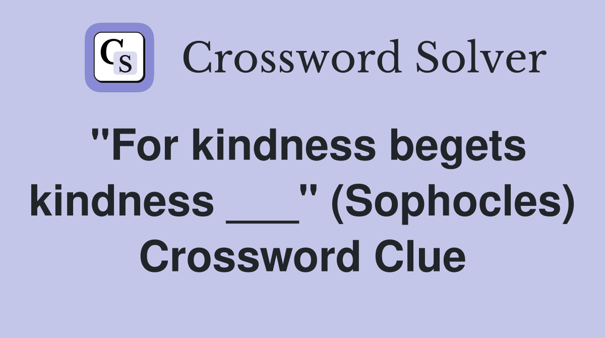 "For kindness begets kindness ___" (Sophocles) Crossword Clue