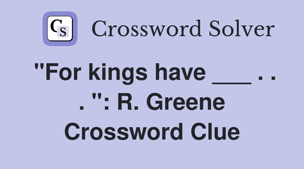 "For kings have ___ . . . ": R. Greene Crossword Clue