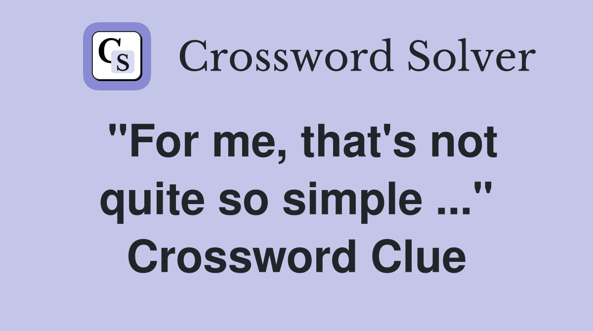 "For me, that's not quite so simple ..." Crossword Clue