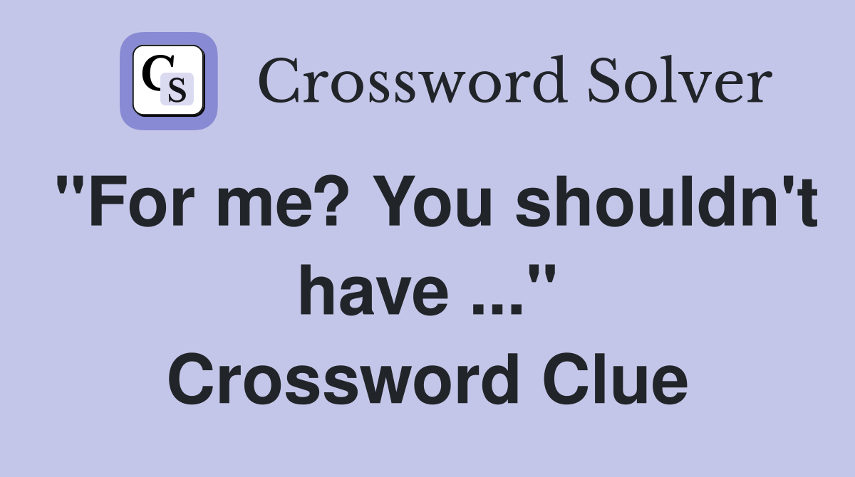 "For me? You shouldn't have ..." Crossword Clue