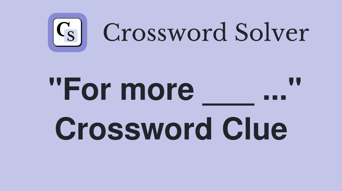 "For more ___ ..." Crossword Clue