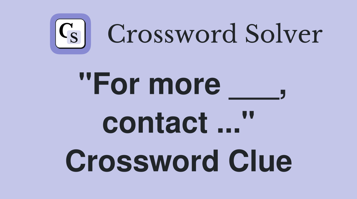 "For more ___, contact ..." Crossword Clue