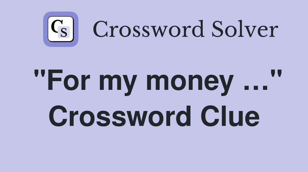 "For my money …" Crossword Clue