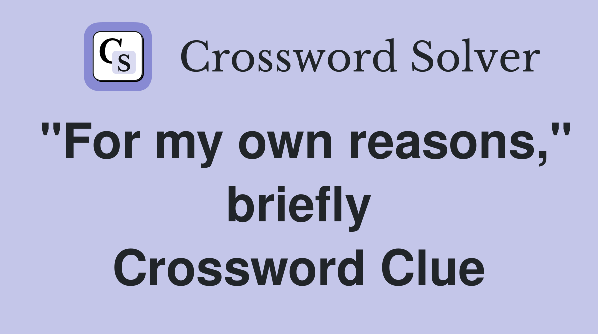 "For my own reasons," briefly Crossword Clue