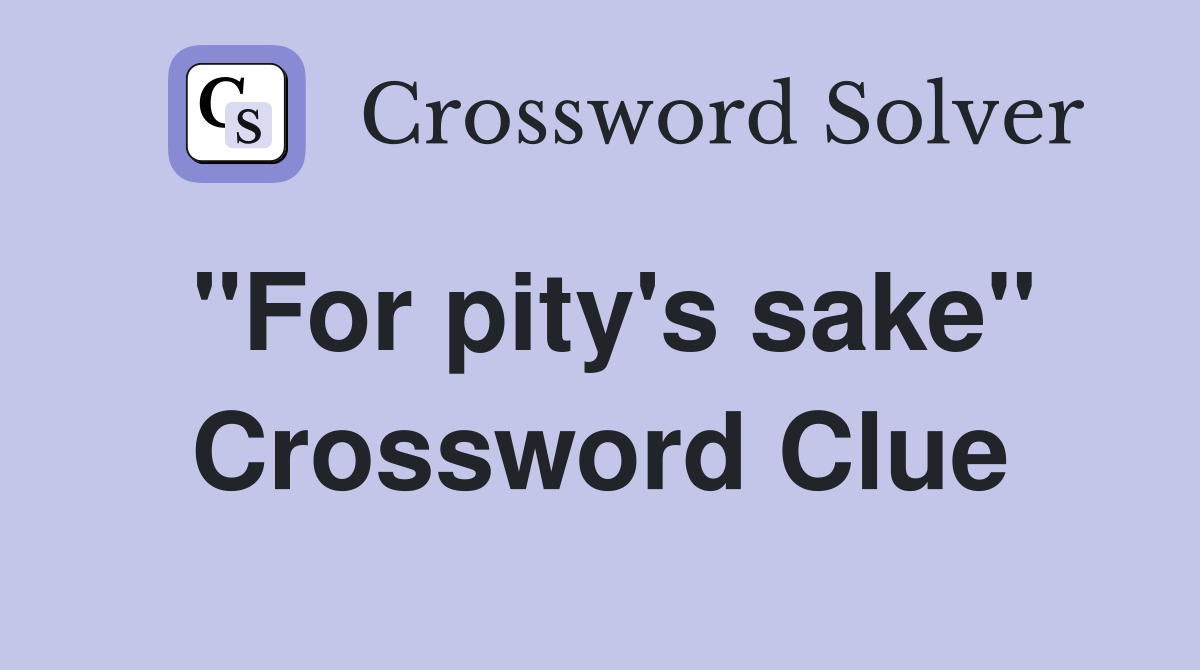 "For pity's sake" Crossword Clue